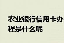 农业银行信用卡办理流程 农行信用卡办理流程是什么呢
