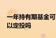 一年持有期基金可以定投吗 一年定开基金可以定投吗
