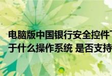 电脑版中国银行安全控件下载安装 中国银行：安全控件适用于什么操作系统 是否支持vista操作系统