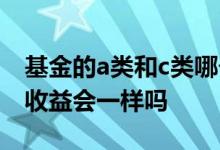基金的a类和c类哪个收益更高 基金a类和c类收益会一样吗