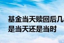 基金当天赎回后几天才能到账 基金赎回价格是当天还是当时