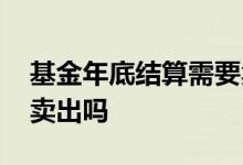 基金年底结算需要卖出吗 基金年底结算需要卖出吗