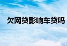 欠网贷影响车贷吗 网贷欠几万还能车贷吗