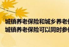 城镇养老保险和城乡养老保险可以同时交吗 城乡养老保险和城镇养老保险可以同时参保吗 