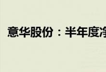 意华股份：半年度净利润预增139%-199%