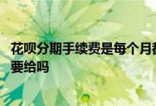 花呗分期手续费是每个月都要交吗 花呗分期手续费是每期都要给吗