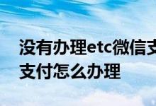 没有办理etc微信支付的发票怎么开 etc微信支付怎么办理