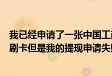 我已经申请了一张中国工商银行的信用卡我一般都是用它来刷卡但是我的提现申请失败了我该怎么办？