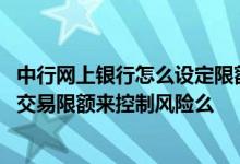 中行网上银行怎么设定限额 中国银行：我可以设定中行网银交易限额来控制风险么