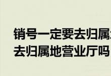 销号一定要去归属地营业厅吗 销号是一定要去归属地营业厅吗