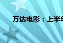 万达电影：上半年预亏5.2亿元-6亿元