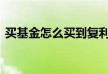 买基金怎么买到复利基金 如何购买复利基金