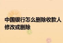 中国银行怎么删除收款人 中国银行：如何进行收款人信息的修改或删除