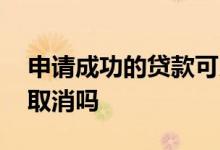申请成功的贷款可以取消吗 申请了贷款可以取消吗