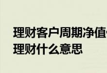 理财客户周期净值什么意思 客户周期净值型理财什么意思
