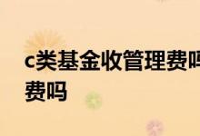 c类基金收管理费吗 c类基金一次性收取管理费吗