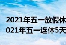 2021年五一放假休息（明年放假安排出炉！2021年五一连休5天）