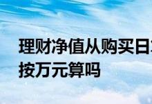 理财净值从购买日算还是交易算 理财净值是按万元算吗