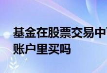 基金在股票交易中可以买吗 基金可以在股票账户里买吗