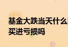 基金大跌当天什么时间点买入 基金大跌当天买进亏损吗