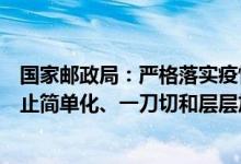国家邮政局：严格落实疫情防控“九不准”工作要求坚决防止简单化、一刀切和层层加码