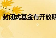 封闭式基金有开放期吗 封闭基金有开放期吗