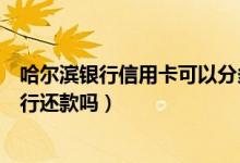 哈尔滨银行信用卡可以分多少期（哈尔滨银行信用卡可以跨行还款吗）
