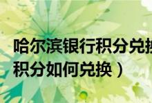 哈尔滨银行积分兑换礼品（哈尔滨银行信用卡积分如何兑换）
