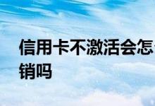 信用卡不激活会怎么注销 信用卡不激活能注销吗