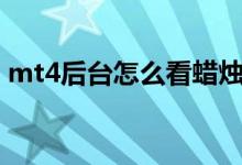 mt4后台怎么看蜡烛图 MT4怎么显示蜡烛图