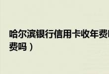 哈尔滨银行信用卡收年费吗（哈尔滨银行信用卡没激活有年费吗）