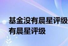 基金没有晨星评级怎么办 基金qdii为什么没有晨星评级