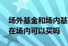 场外基金和场内基金怎样交易视频 场外基金在场内可以买吗