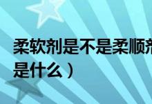 柔软剂是不是柔顺剂（柔软剂的正确使用方法是什么）