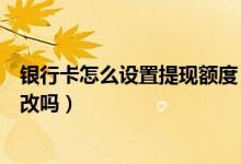银行卡怎么设置提现额度（温州银行信用卡提现额度可以更改吗）