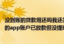 没到账的贷款用还吗我还签了合同钱在APP里面提现不了 假的app账户已放款但没提现要还款吗