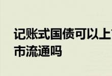 记账式国债可以上市流通 记账式国债可以上市流通吗