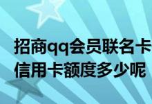 招商qq会员联名卡最高额度 招商qq会员联名信用卡额度多少呢