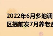 2022年6月多地调整养老金发放时间 哪些地区提前发7月养老金 