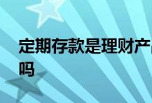 定期存款是理财产品吗 定期存款是理财产品吗