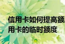 信用卡如何提高额度和临时额度 如何提高信用卡的临时额度
