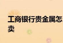 工商银行贵金属怎么买卖 工行贵金属怎么买卖