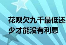 花呗欠九千最低还款利息多少 花呗最低还多少才能没有利息