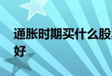 通胀时期买什么股票好 通胀下降买什么股票好