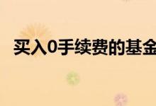 买入0手续费的基金 买卖o手续费率的基金