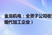 金龙机电：全资子公司收到烟草专卖生产企业许可证（电子烟代加工企业）