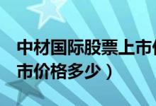 中材国际股票上市价格（中材国际600970上市价格多少）