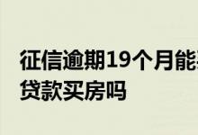 征信逾期19个月能买房吗 征信逾期19次可以贷款买房吗