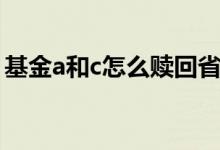 基金a和c怎么赎回省钱 基金A和C有赎回费吗