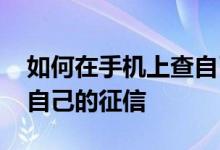 如何在手机上查自己的征信 如何在手机上查自己的征信